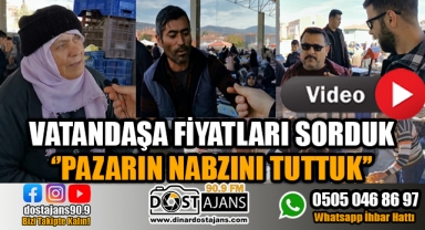FİYATLARI SORDUK ''PAZARIN NABZINI TUTTUK''