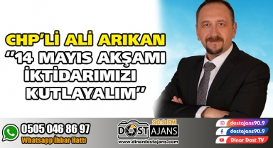CHP'Lİ ALİ ARIKAN ''14 MAYIS AKŞAMI İKTİDARIMIZI KUTLAYALIM''