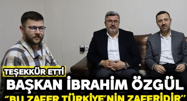 BAŞKAN İBRAHİM ÖZGÜL ‘’BU ZAFER TÜRKİYE’NİN ZAFERİDİR’’