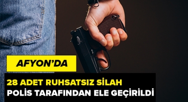 AFYON'DA 28 ADET RUHSATSIZ SİLAH ELE GEÇİRİLDİ