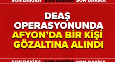 DEAŞ OPERASYONUNDA AFYON'DAN GÖZALTI!