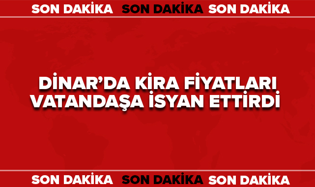 DİNAR'DA KİRA FİYATLARI VATANDAŞA İSYAN ETTİRDİ!